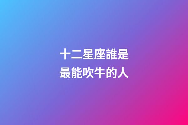 十二星座誰是最能吹牛的人-第1張-星座運勢-玄機派