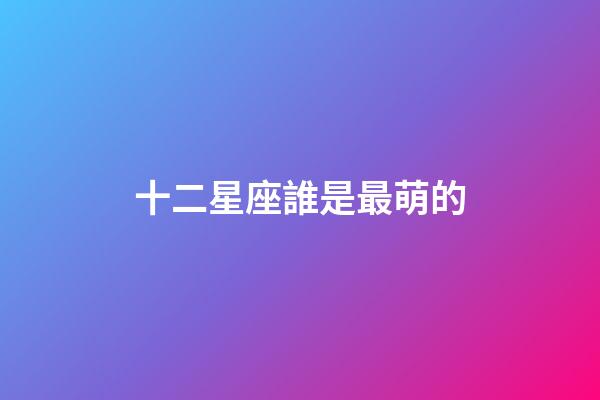 十二星座誰是最萌的-第1張-星座運勢-玄機派