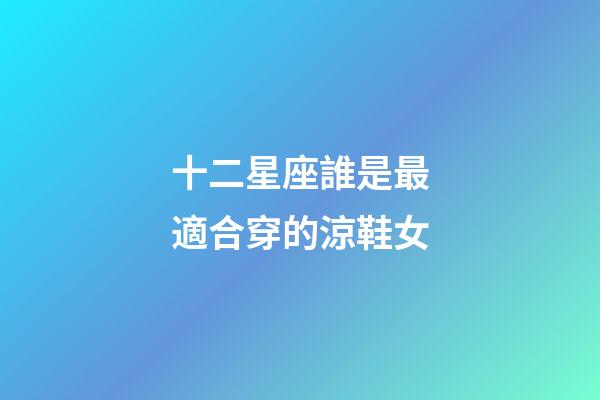 十二星座誰是最適合穿的涼鞋女-第1張-星座運勢-玄機派