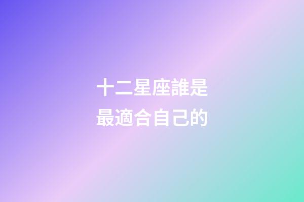 十二星座誰是最適合自己的-第1張-星座運(yùn)勢-玄機(jī)派