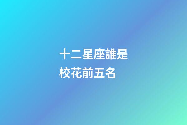 十二星座誰是校花前五名-第1張-星座運勢-玄機派