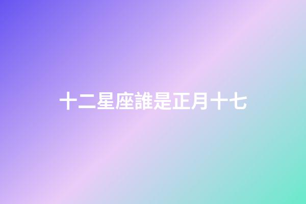 十二星座誰是正月十七-第1張-星座運勢-玄機派