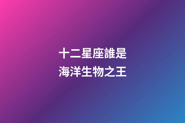 十二星座誰是海洋生物之王