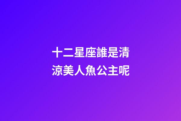 十二星座誰是清涼美人魚公主呢-第1張-星座運勢-玄機派