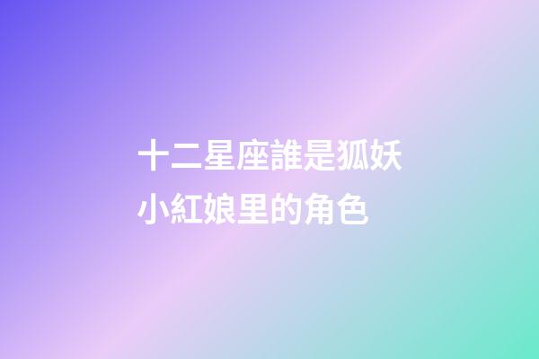 十二星座誰是狐妖小紅娘里的角色-第1張-星座運勢-玄機派
