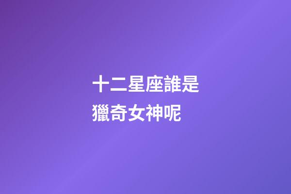 十二星座誰是獵奇女神呢-第1張-星座運勢-玄機派