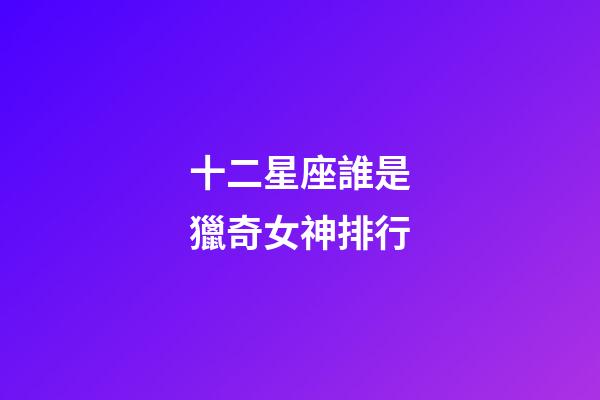 十二星座誰是獵奇女神排行-第1張-星座運(yùn)勢(shì)-玄機(jī)派