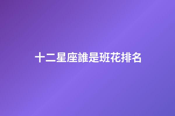 十二星座誰是班花排名-第1張-星座運勢-玄機派
