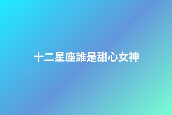 十二星座誰是甜心女神-第1張-星座運勢-玄機派