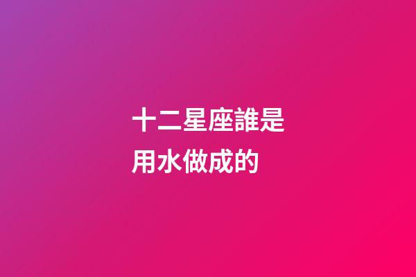 十二星座誰是用水做成的-第1張-星座運勢-玄機派