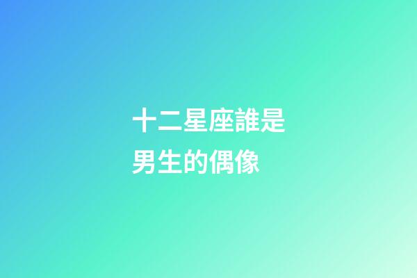 十二星座誰是男生的偶像
