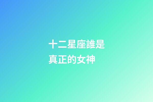 十二星座誰是真正的女神-第1張-星座運勢-玄機派