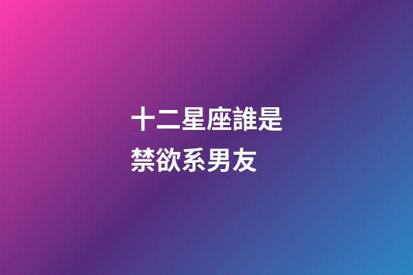 十二星座誰是禁欲系男友-第1張-星座運勢-玄機派