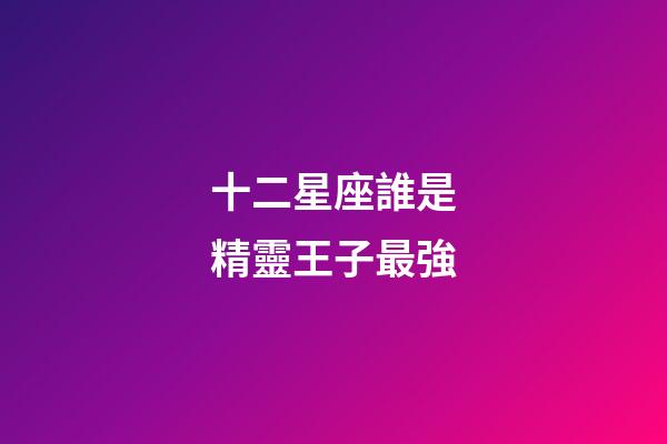 十二星座誰是精靈王子最強-第1張-星座運勢-玄機派