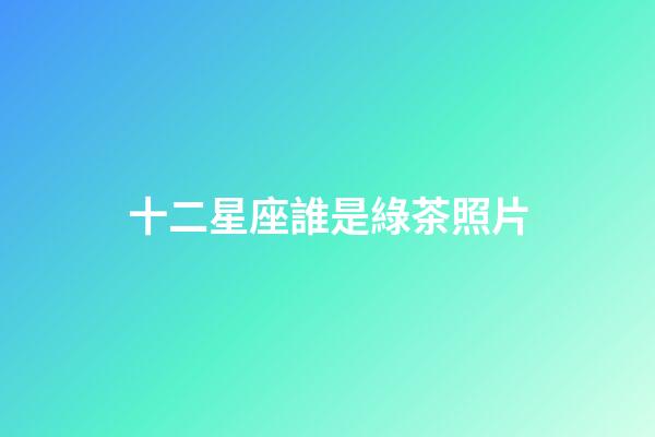 十二星座誰是綠茶照片-第1張-星座運勢-玄機派