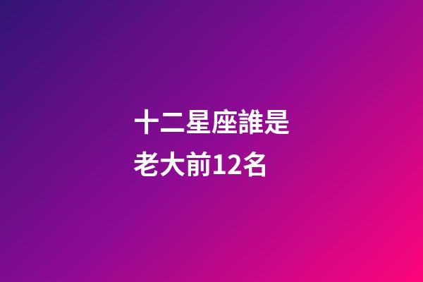 十二星座誰是老大前12名-第1張-星座運勢-玄機派