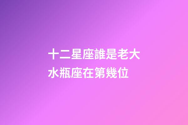 十二星座誰是老大水瓶座在第幾位-第1張-星座運勢-玄機(jī)派