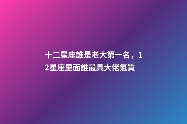 十二星座誰是老大第一名，12星座里面誰最具大佬氣質-第1張-觀點-玄機派