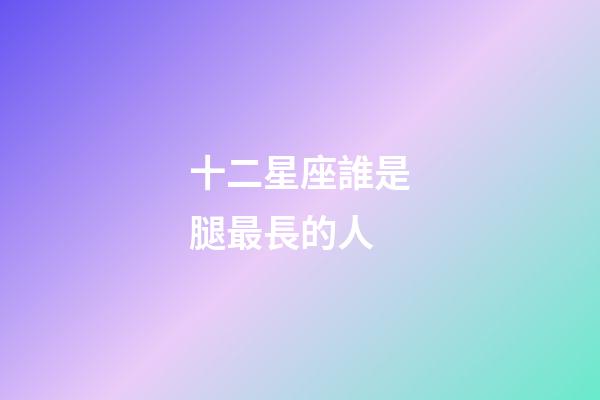 十二星座誰是腿最長的人-第1張-星座運勢-玄機派