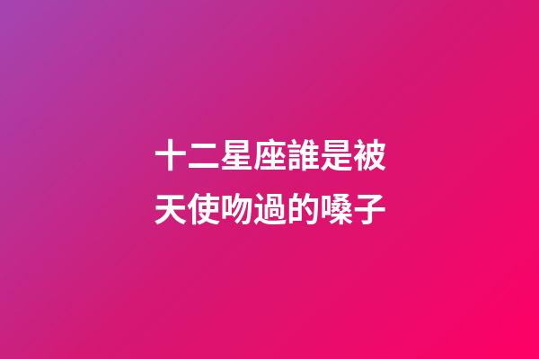 十二星座誰是被天使吻過的嗓子-第1張-星座運勢-玄機(jī)派