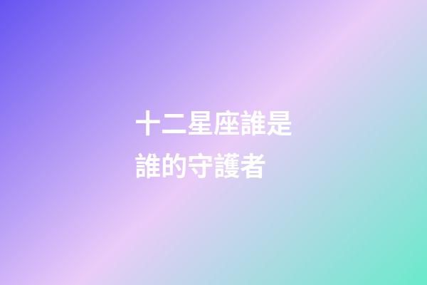 十二星座誰是誰的守護者-第1張-星座運勢-玄機派