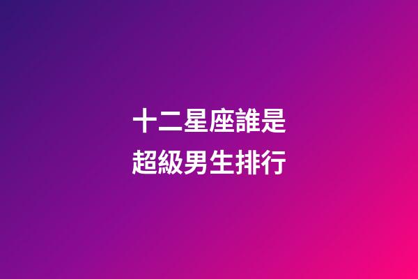 十二星座誰是超級男生排行-第1張-星座運勢-玄機派