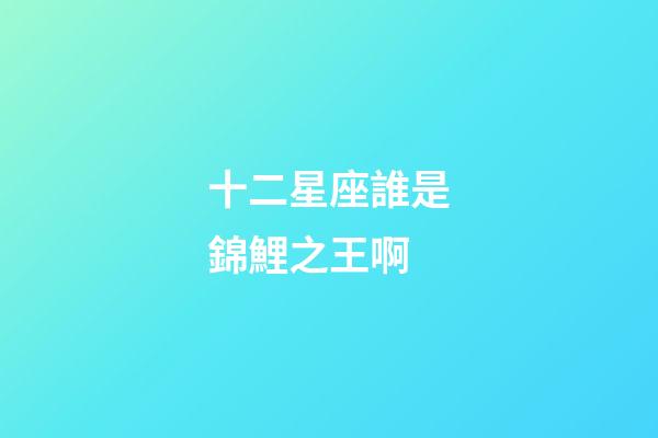 十二星座誰是錦鯉之王啊-第1張-星座運(yùn)勢(shì)-玄機(jī)派