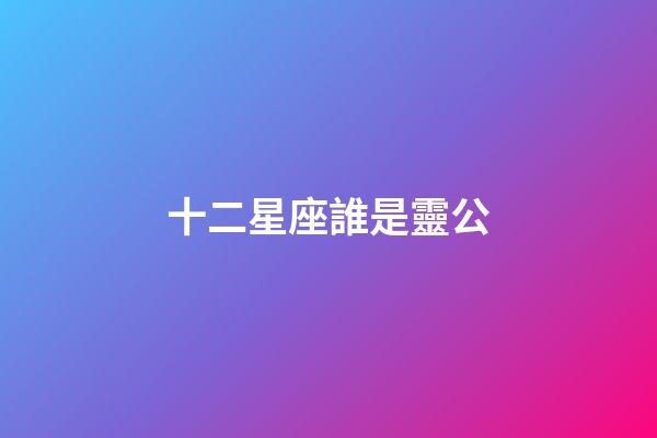 十二星座誰是靈公-第1張-星座運勢-玄機派