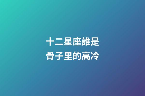 十二星座誰是骨子里的高冷-第1張-星座運勢-玄機派