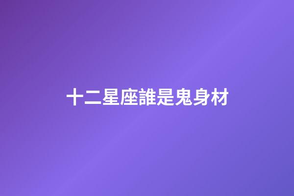 十二星座誰是鬼身材-第1張-星座運勢-玄機派