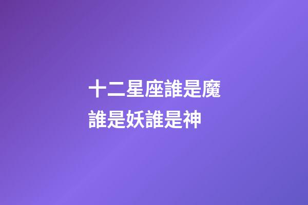 十二星座誰是魔誰是妖誰是神-第1張-星座運勢-玄機派