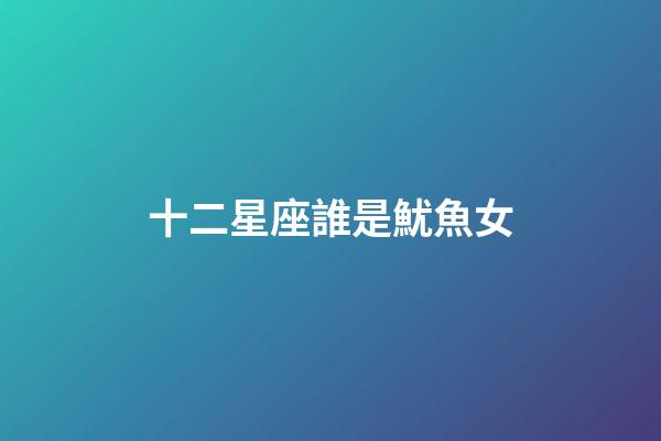 十二星座誰是魷魚女-第1張-星座運(yùn)勢(shì)-玄機(jī)派