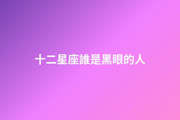 十二星座誰是黑眼的人-第1張-星座運勢-玄機派