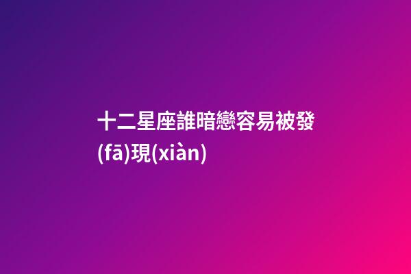 十二星座誰暗戀容易被發(fā)現(xiàn)-第1張-星座運(yùn)勢-玄機(jī)派