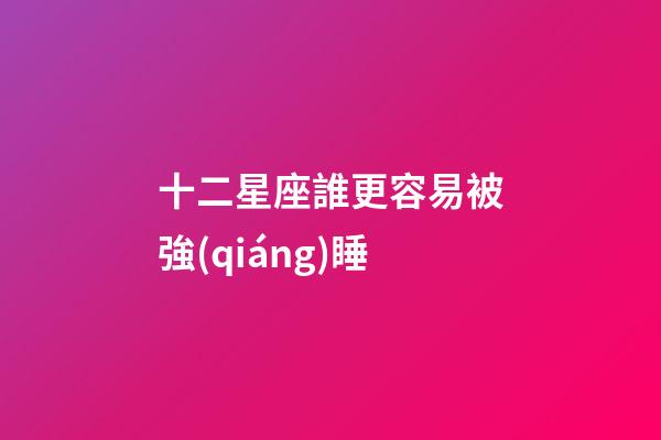 十二星座誰更容易被強(qiáng)睡-第1張-星座運(yùn)勢(shì)-玄機(jī)派