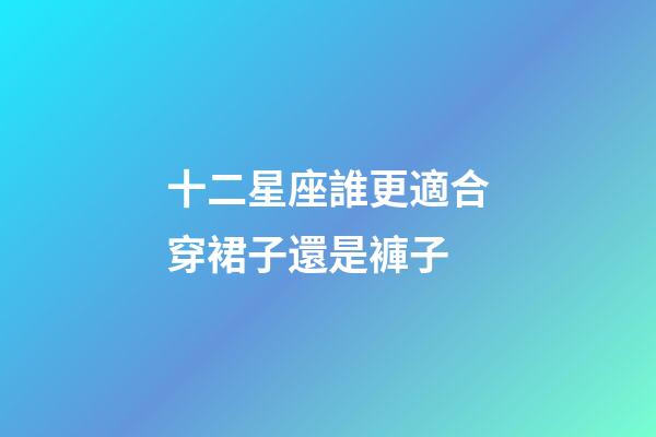 十二星座誰更適合穿裙子還是褲子-第1張-星座運勢-玄機派