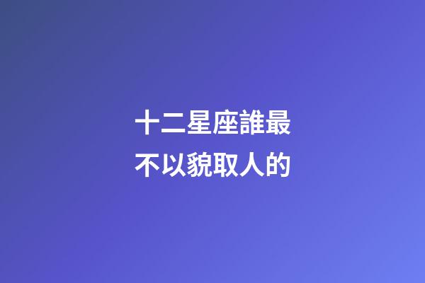 十二星座誰最不以貌取人的-第1張-星座運勢-玄機派