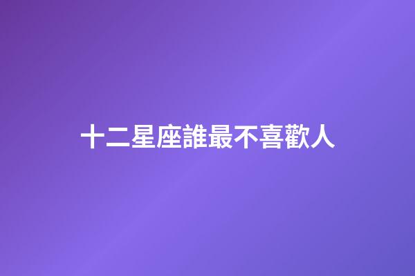十二星座誰最不喜歡人-第1張-星座運勢-玄機派