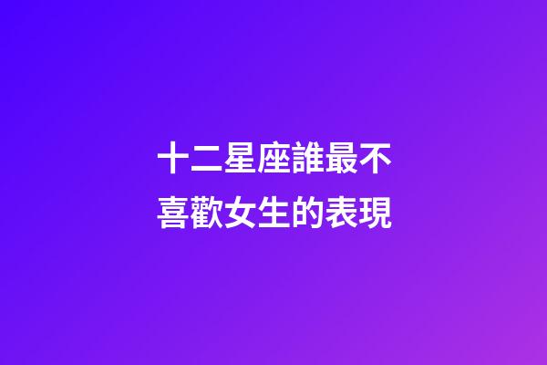 十二星座誰最不喜歡女生的表現-第1張-星座運勢-玄機派