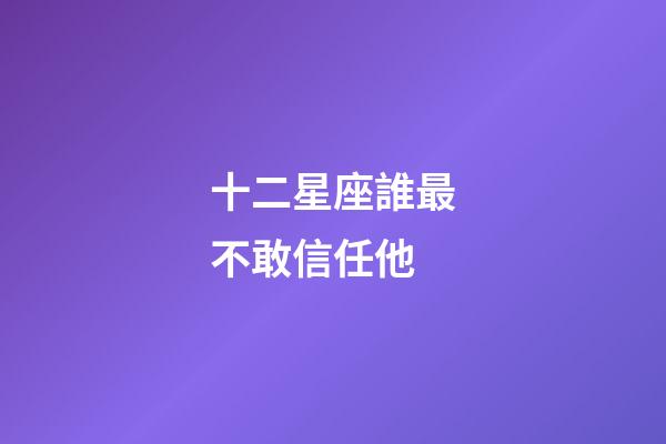 十二星座誰最不敢信任他-第1張-星座運勢-玄機派