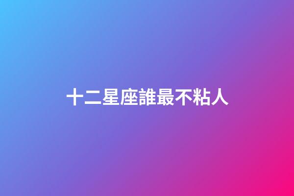 十二星座誰最不粘人