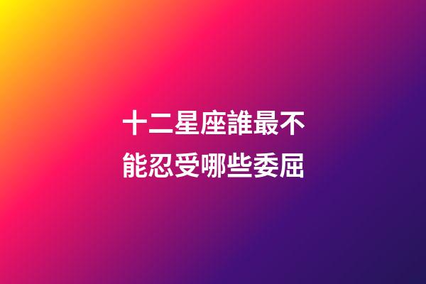 十二星座誰最不能忍受哪些委屈-第1張-星座運勢-玄機派