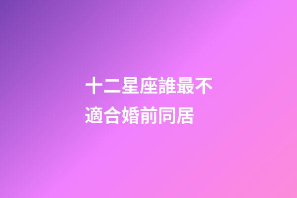 十二星座誰最不適合婚前同居-第1張-星座運(yùn)勢(shì)-玄機(jī)派