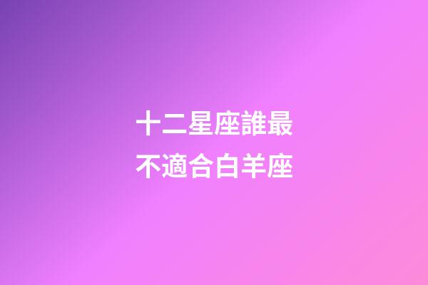十二星座誰最不適合白羊座-第1張-星座運勢-玄機派
