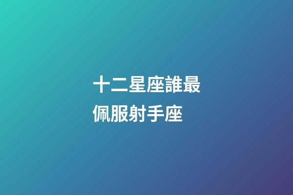 十二星座誰最佩服射手座-第1張-星座運勢-玄機派