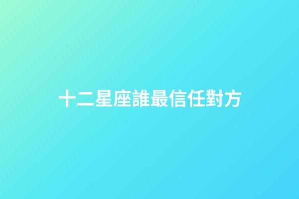 十二星座誰最信任對方-第1張-星座運勢-玄機派