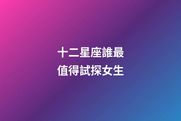 十二星座誰最值得試探女生-第1張-星座運(yùn)勢-玄機(jī)派