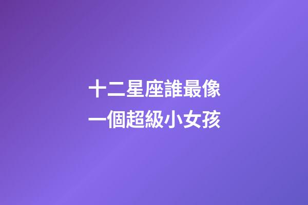 十二星座誰最像一個超級小女孩-第1張-星座運勢-玄機派