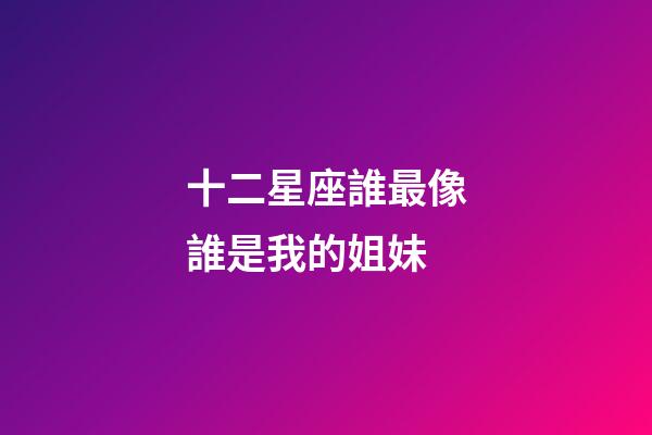 十二星座誰最像誰是我的姐妹-第1張-星座運勢-玄機派