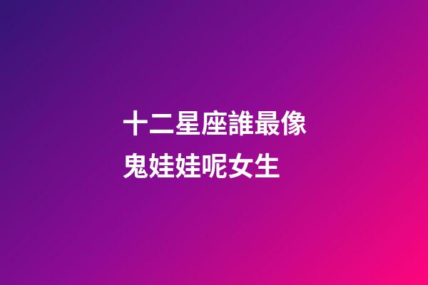 十二星座誰最像鬼娃娃呢女生-第1張-星座運勢-玄機派